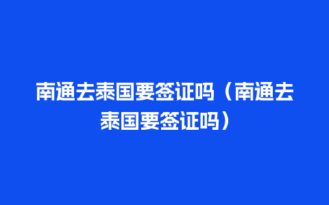 南通去泰国要签证吗（南通去泰国要签证吗）