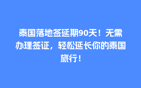 泰国落地签延期90天！无需办理签证，轻松延长你的泰国旅行！