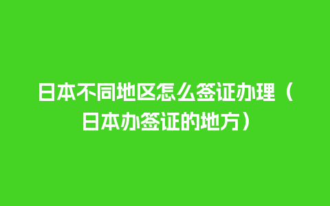 日本不同地区怎么签证办理（日本办签证的地方）