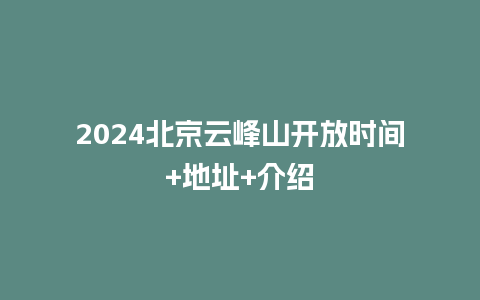 2024北京云峰山开放时间+地址+介绍