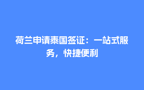 荷兰申请泰国签证：一站式服务，快捷便利