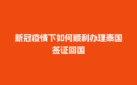 新冠疫情下如何顺利办理泰国签证回国