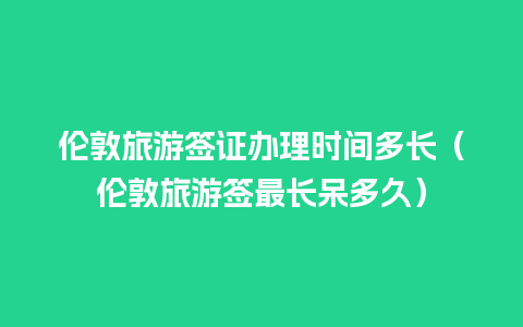 伦敦旅游签证办理时间多长（伦敦旅游签最长呆多久）