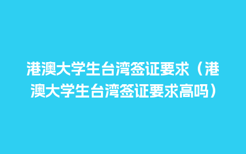 港澳大学生台湾签证要求（港澳大学生台湾签证要求高吗）