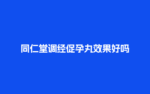 同仁堂调经促孕丸效果好吗