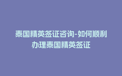 泰国精英签证咨询-如何顺利办理泰国精英签证