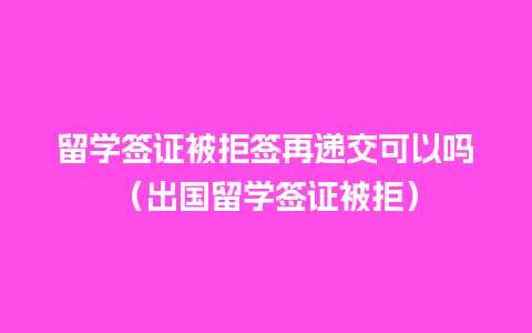 留学签证被拒签再递交可以吗（出国留学签证被拒）