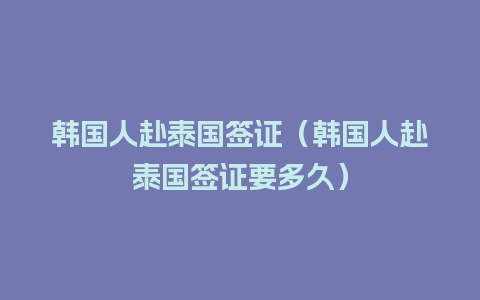 韩国人赴泰国签证（韩国人赴泰国签证要多久）