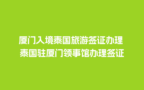 厦门入境泰国旅游签证办理 泰国驻厦门领事馆办理签证