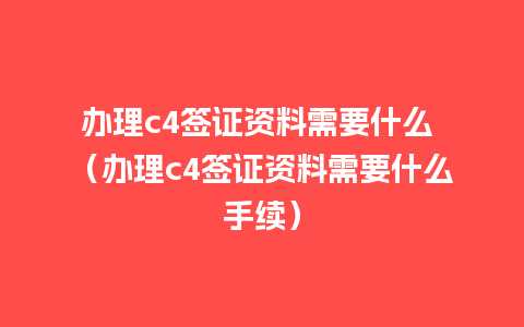 办理c4签证资料需要什么 （办理c4签证资料需要什么手续）