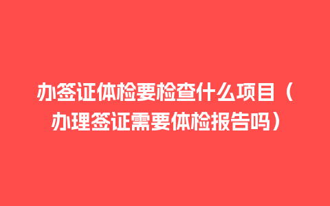 办签证体检要检查什么项目（办理签证需要体检报告吗）