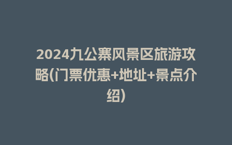 2024九公寨风景区旅游攻略(门票优惠+地址+景点介绍)