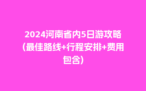 2024河南省内5日游攻略(最佳路线+行程安排+费用包含)