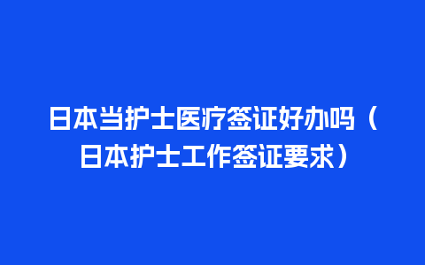 日本当护士医疗签证好办吗（日本护士工作签证要求）