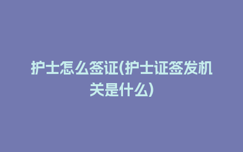 护士怎么签证(护士证签发机关是什么)