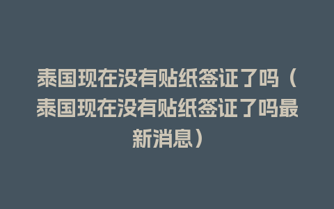 泰国现在没有贴纸签证了吗（泰国现在没有贴纸签证了吗最新消息）