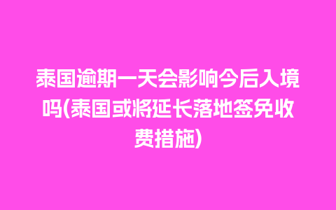 泰国逾期一天会影响今后入境吗(泰国或将延长落地签免收费措施)