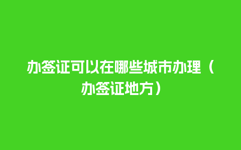 办签证可以在哪些城市办理（办签证地方）