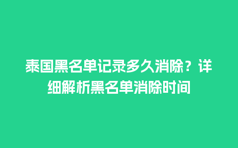 泰国黑名单记录多久消除？详细解析黑名单消除时间