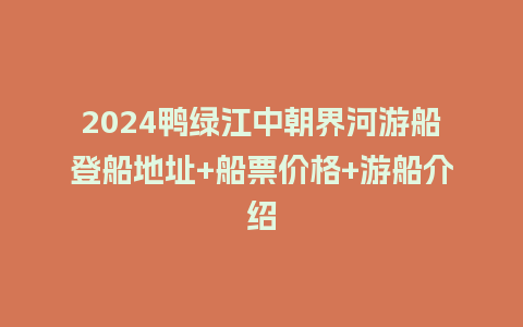 2024鸭绿江中朝界河游船登船地址+船票价格+游船介绍