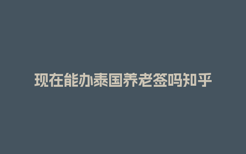 现在能办泰国养老签吗知乎