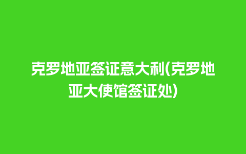 克罗地亚签证意大利(克罗地亚大使馆签证处)