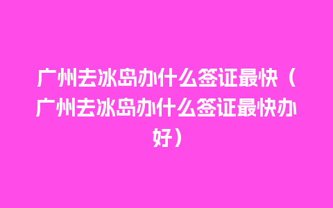 广州去冰岛办什么签证最快（广州去冰岛办什么签证最快办好）