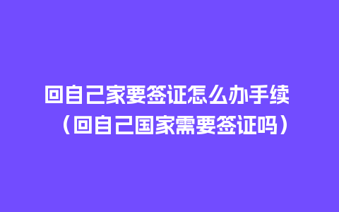 回自己家要签证怎么办手续 （回自己国家需要签证吗）