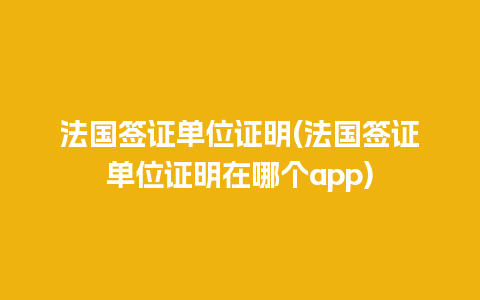 法国签证单位证明(法国签证单位证明在哪个app)