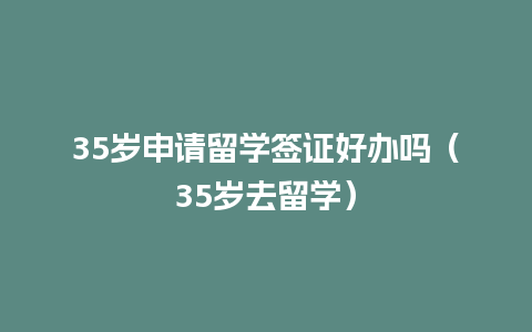 35岁申请留学签证好办吗（35岁去留学）