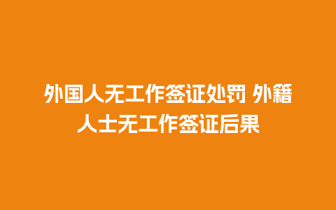 外国人无工作签证处罚 外籍人士无工作签证后果