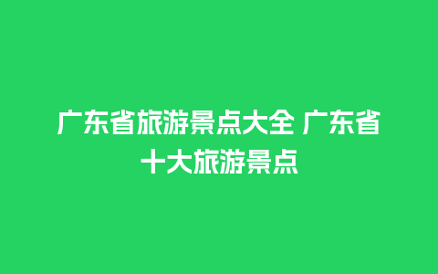 广东省旅游景点大全 广东省十大旅游景点