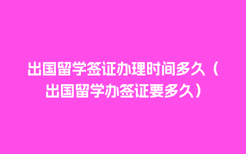 出国留学签证办理时间多久（出国留学办签证要多久）