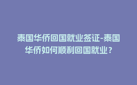 泰国华侨回国就业签证-泰国华侨如何顺利回国就业？