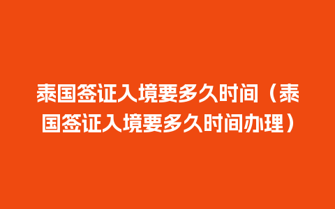 泰国签证入境要多久时间（泰国签证入境要多久时间办理）