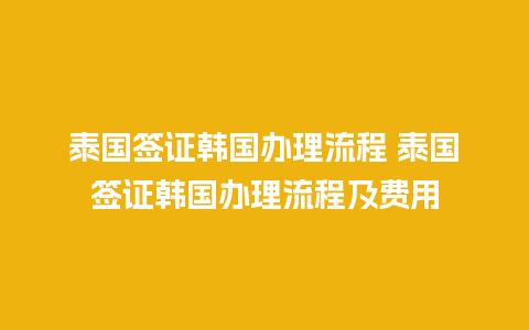 泰国签证韩国办理流程 泰国签证韩国办理流程及费用