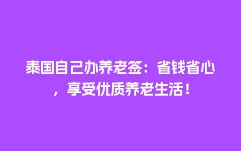 泰国自己办养老签：省钱省心，享受优质养老生活！