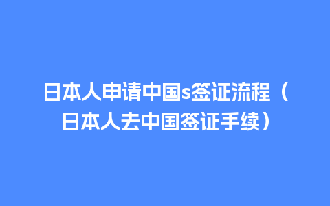 日本人申请中国s签证流程（日本人去中国签证手续）