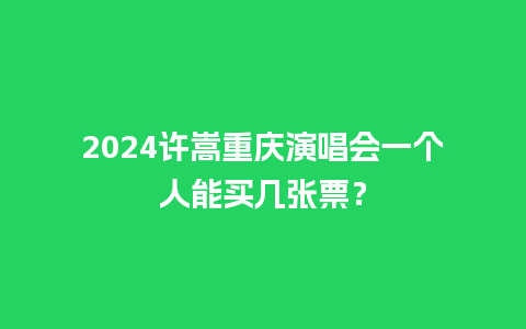 2024许嵩重庆演唱会一个人能买几张票？