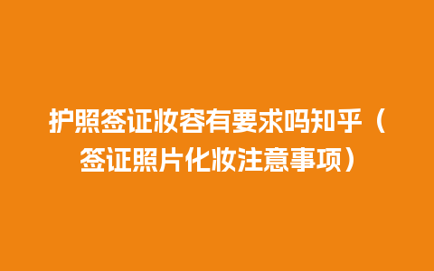 护照签证妆容有要求吗知乎（签证照片化妆注意事项）