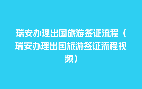 瑞安办理出国旅游签证流程（瑞安办理出国旅游签证流程视频）