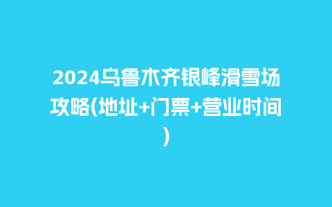 2024乌鲁木齐银峰滑雪场攻略(地址+门票+营业时间)