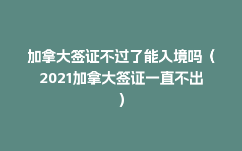 加拿大签证不过了能入境吗（2021加拿大签证一直不出）