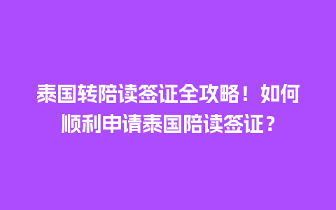 泰国转陪读签证全攻略！如何顺利申请泰国陪读签证？