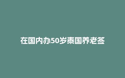 在国内办50岁泰国养老签