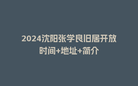 2024沈阳张学良旧居开放时间+地址+简介