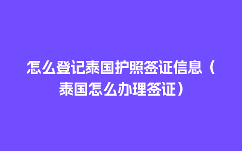 怎么登记泰国护照签证信息（泰国怎么办理签证）