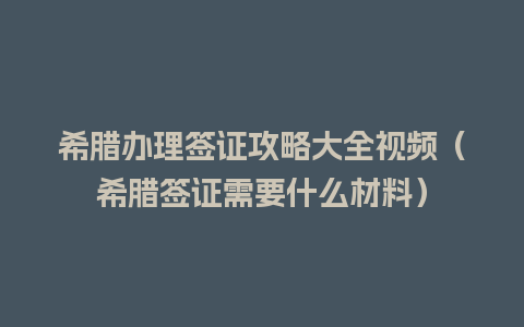 希腊办理签证攻略大全视频（希腊签证需要什么材料）