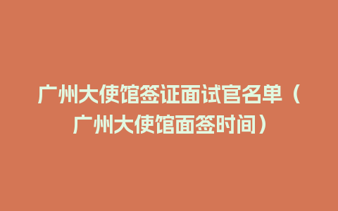 广州大使馆签证面试官名单（广州大使馆面签时间）