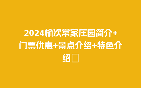 2024榆次常家庄园简介+门票优惠+景点介绍+特色介绍​